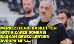 Merkezefendi Basket’ten Kritik Zafer Sonrası Başkan Deveciler’den Avrupa Mesajı