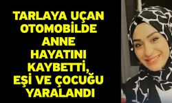 Tarlaya uçan otomobilde anne hayatını kaybetti, eşi ve çocuğu yaralandı