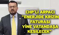 CHP’li Arpacı “Enerjide Krizin Faturası Yine Vatandaşa Kesilecek”