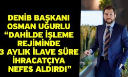 DENİB Başkanı Osman Uğurlu “Dahilde İşleme Rejiminde 3 Aylık İlave Süre İhracatçıya Nefes Aldırdı”