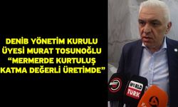 DENİB Yönetim Kurulu Üyesi Murat Tosunoğlu “Mermerde Kurtuluş Katma Değerli Üretimde”