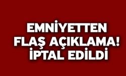 Emniyetten flaş açıklama! İptal Edildi