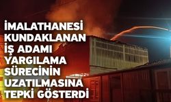 İmalathanesi kundaklanan iş adamı yargılama sürecinin uzatılmasına tepki gösterdi