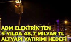 ADM Elektrik’ten Bölgeye Dev Yatırım Hamlesi: 5 Yılda 48,7 Milyar TL