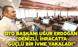 DTO Başkanı Uğur Erdoğan “Denizli, ihracatta güçlü bir ivme yakaladı”
