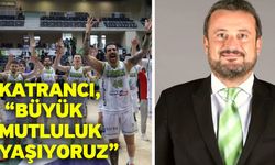 Katrancı, “Büyük mutluluk yaşıyoruz”