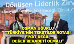 Osman Uğurlu “Türkiye’nin Tekstilde Rotası Fiyat Değil, Değer Rekabeti Olmalı”
