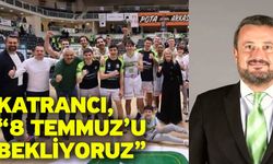 Katrancı, “8 Temmuz’u bekliyoruz”