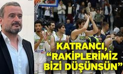 Katrancı, “Rakiplerimiz bizi düşünsün”