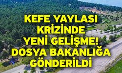 Kefe Yaylası Krizinde Yeni Gelişme! Dosya Bakanlığa Gönderildi