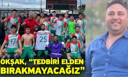 Okşak, “Tedbiri elden bırakmayacağız”