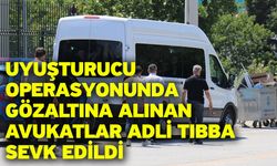 Uyuşturucu operasyonunda gözaltına alınan avukatlar adli tıbba sevk edildi