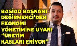 BASİAD Başkanı Değirmenci’den ekonomi yönetimine uyarı “Üretim kasları eriyor”