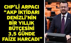 CHP’li Arpacı “AKP iktidarı Denizli’nin bir yıllık bütçesini 3,5 günde faize harcadı”