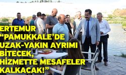 Ertemur “Pamukkale’de Uzak-Yakın Ayrımı Bitecek, Hizmette Mesafeler Kalkacak!”