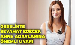 Gebelikte seyahat edecek anne adaylarına önemli uyarı
