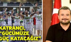 Katrancı, “Gücümüze güç katacağız”