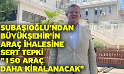 Subaşıoğlu'ndan Büyükşehir'in Araç İhalesine Sert Tepki "150 Araç Daha Kiralanacak"