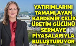 Yatırımlarını tamamlayan Kardemir Çelik üretim gücünü sermaye piyasalarıyla buluşturuyor