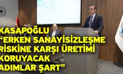 Kasapoğlu "Erken sanayisizleşme riskine karşı üretimi koruyacak adımlar şart"