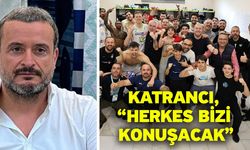 Katrancı, “Herkes bizi konuşacak”