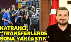 Katrancı, “Transferlerde sona yaklaştık”