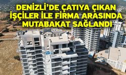 Denizli’de çatıya çıkan işçiler ile firma arasında mutabakat sağlandı