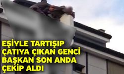 Eşiyle tartışıp çatıya çıkan genci Başkan son anda çekip aldı