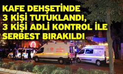 Kafe dehşetinde 3 kişi tutuklandı, 3 kişi adli kontrol ile serbest bırakıldı