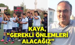 Kaya, “Gerekli önlemleri alacağız”