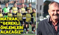 Matrak, “Gerekli önlemleri alacağız”