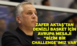 Zafer Aktaş’tan Denizli Basket İçin Avrupa Mesajı “Bizim Bir Challenge’ımız Var”