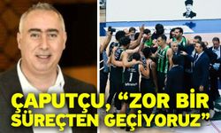 Çaputçu, “Zor bir süreçten geçiyoruz”