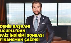 DENİB Başkanı Uğurlu’dan Faiz İndirimi Sonrası Finansman Çağrısı