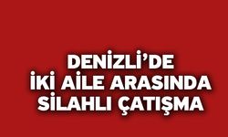 Denizli’de İki Aile Arasında Silahlı Çatışma