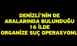 Denizli’nin de Aralarında Bulunduğu 16 İlde Organize Suç Operasyonu