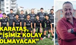 Karataş, “İşimiz kolay olmayacak”