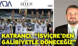 Katrancı, “İsviçre’den galibiyetle döneceğiz”