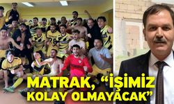 Matrak, “İşimiz kolay olmayacak”