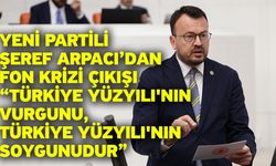 YENİ Partili Şeref Arpacı’dan Fon Krizi Çıkışı “Türkiye Yüzyılı'nın Vurgunu, Türkiye Yüzyılı'nın Soygunudur”