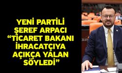 YENİ Partili Şeref Arpacı “Ticaret Bakanı ihracatçıya açıkça yalan söyledi”