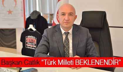 Başkan Catlık “Türk Milleti BEKLENENDİR”