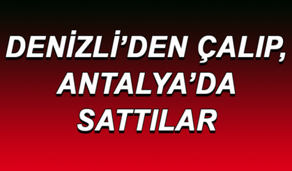 DENİZLİ'DEN ÇALIP, ANTALYA'DA SATTILAR