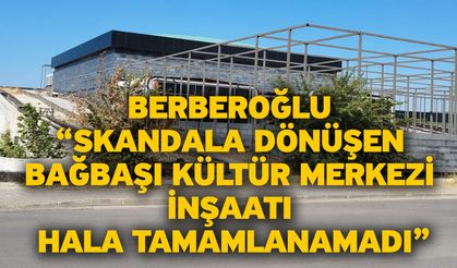 Berberoğlu “Skandala Dönüşen Bağbaşı Kültür Merkezi İnşaatı Hala Tamamlanamadı”