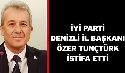 İYİ Parti Denizli İl Başkanı Özer Tunçtürk istifa etti