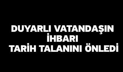 Duyarlı vatandaşın ihbarı tarih talanını önledi
