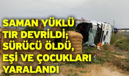 Saman yüklü tır devrildi; sürücü öldü, eşi ve çocukları yaralandı