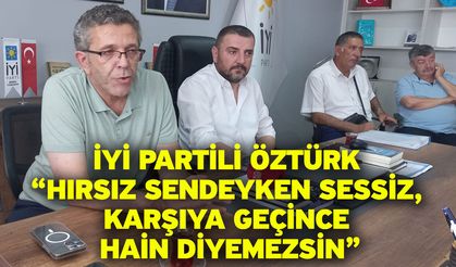 İYİ Partili Öztürk “Hırsız Sendeyken Sessiz, Karşıya Geçince Hain Diyemezsin”