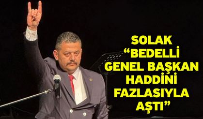 Solak “Bedelli genel başkan haddini fazlasıyla aştı”