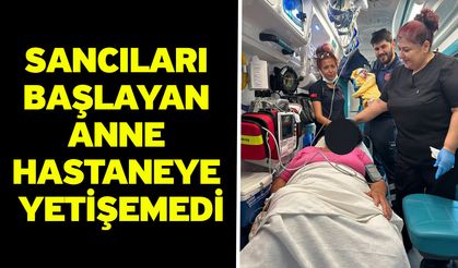 Sancıları başlayan anne hastaneye yetişemedi